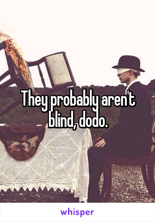 They probably aren't blind, dodo.