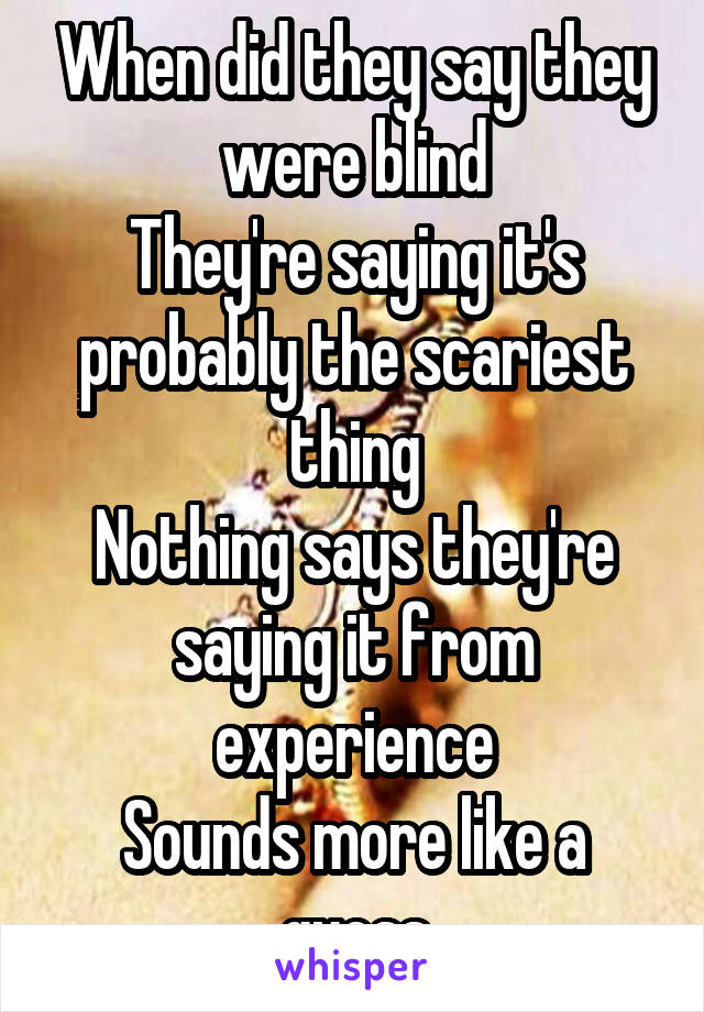When did they say they were blind
They're saying it's probably the scariest thing
Nothing says they're saying it from experience
Sounds more like a guess
