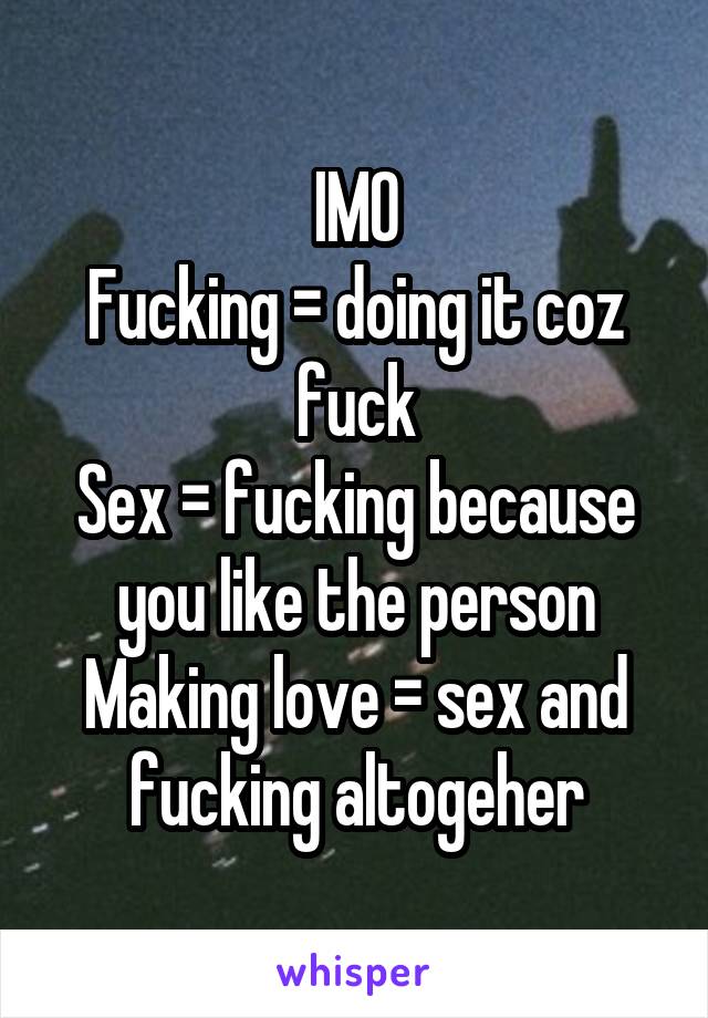 IMO
Fucking = doing it coz fuck
Sex = fucking because you like the person
Making love = sex and fucking altogeher
