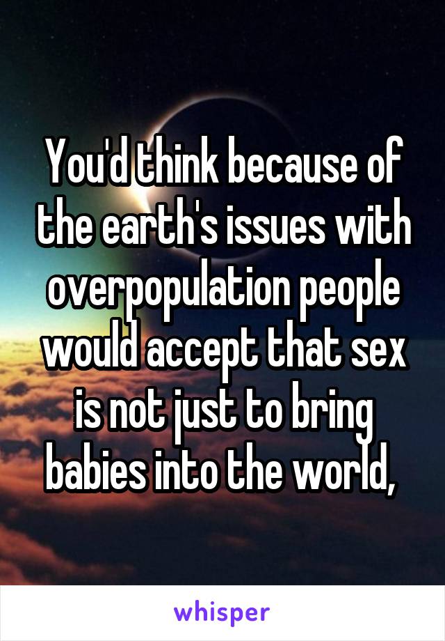 You'd think because of the earth's issues with overpopulation people would accept that sex is not just to bring babies into the world, 