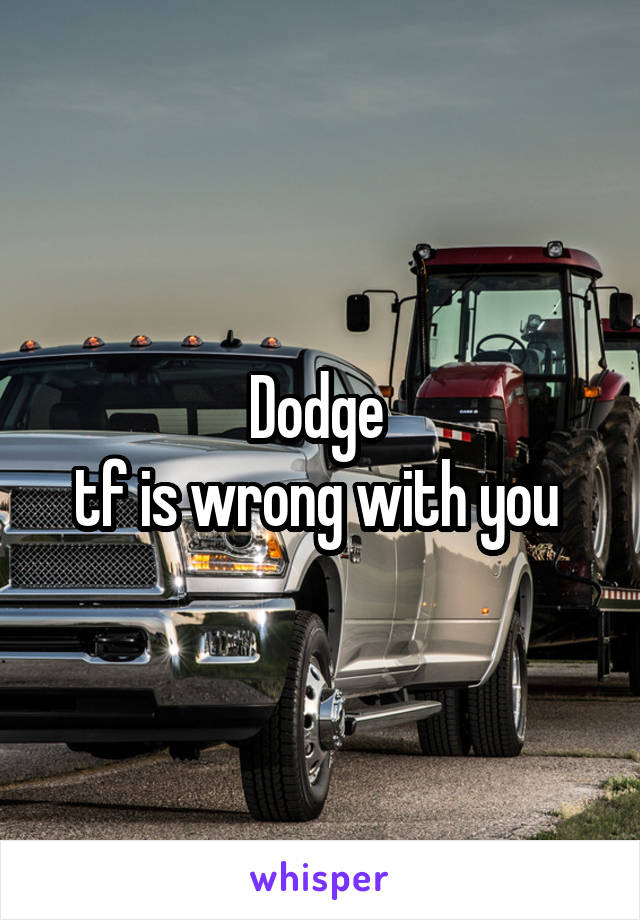Dodge 
tf is wrong with you 