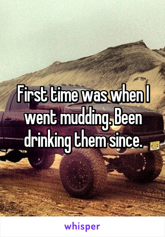 First time was when I went mudding. Been drinking them since.