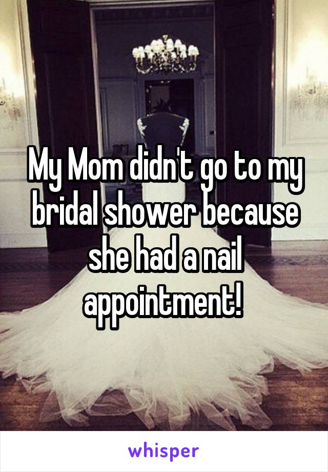 My Mom didn't go to my bridal shower because she had a nail appointment! 