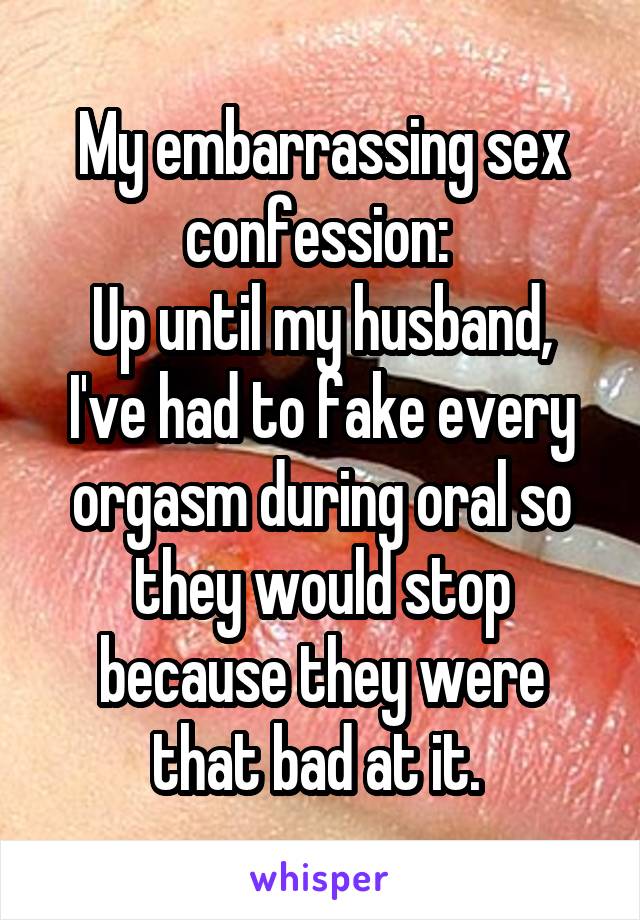 My embarrassing sex confession: 
Up until my husband, I've had to fake every orgasm during oral so they would stop because they were that bad at it. 