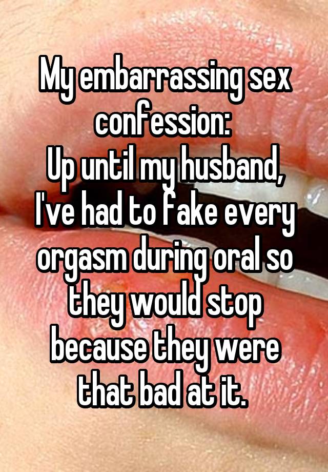 My embarrassing sex confession: 
Up until my husband, I've had to fake every orgasm during oral so they would stop because they were that bad at it. 