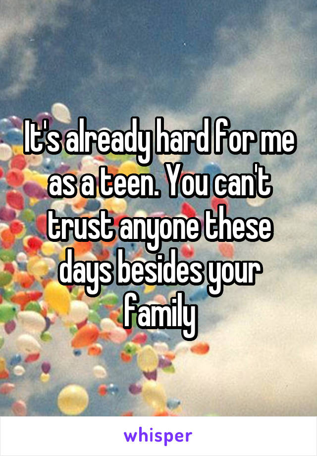 It's already hard for me as a teen. You can't trust anyone these days besides your family