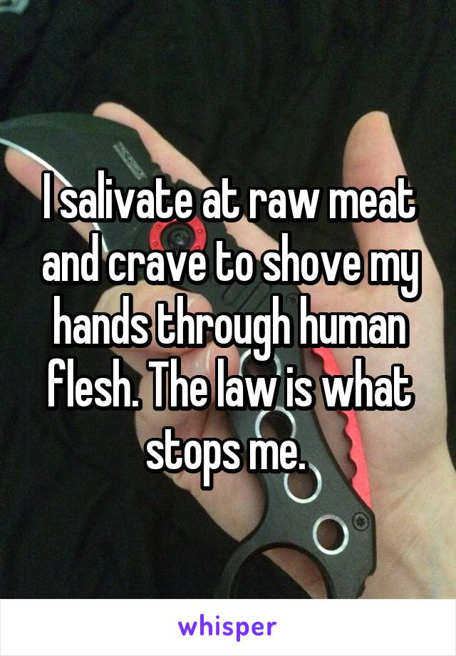 I salivate at raw meat and crave to shove my hands through human flesh. The law is what stops me. 