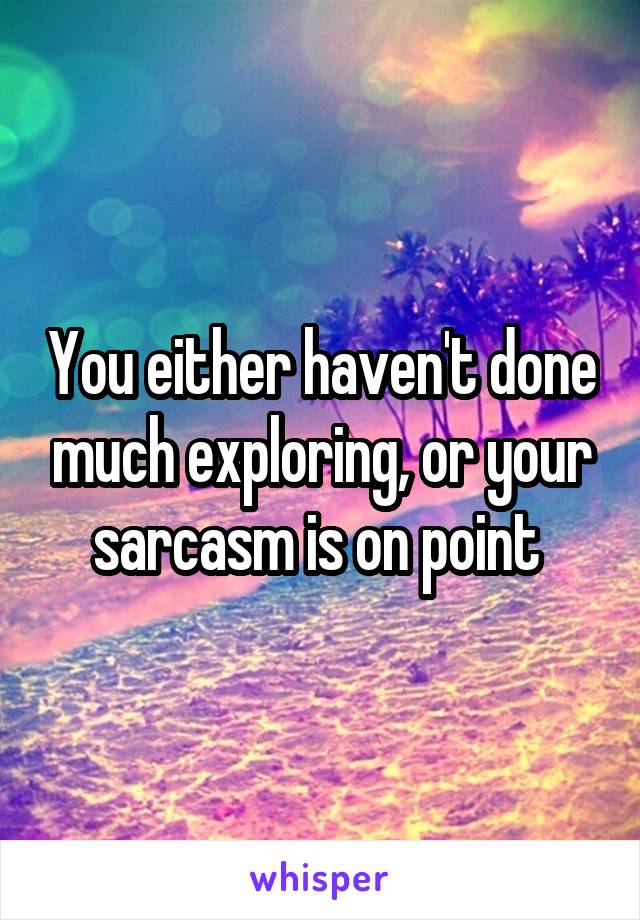 You either haven't done much exploring, or your sarcasm is on point 