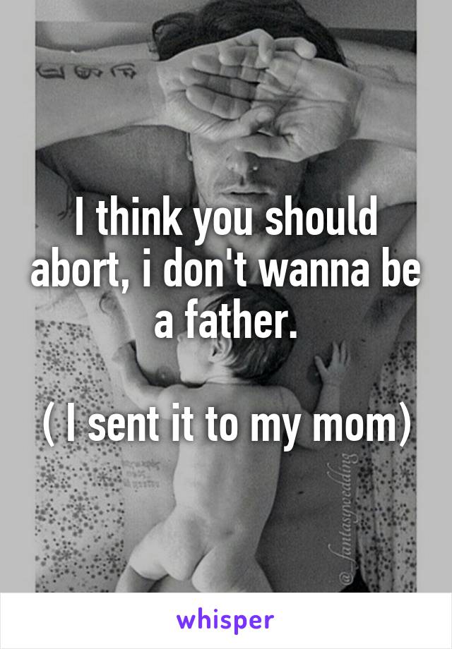 I think you should abort, i don't wanna be a father.

( I sent it to my mom)