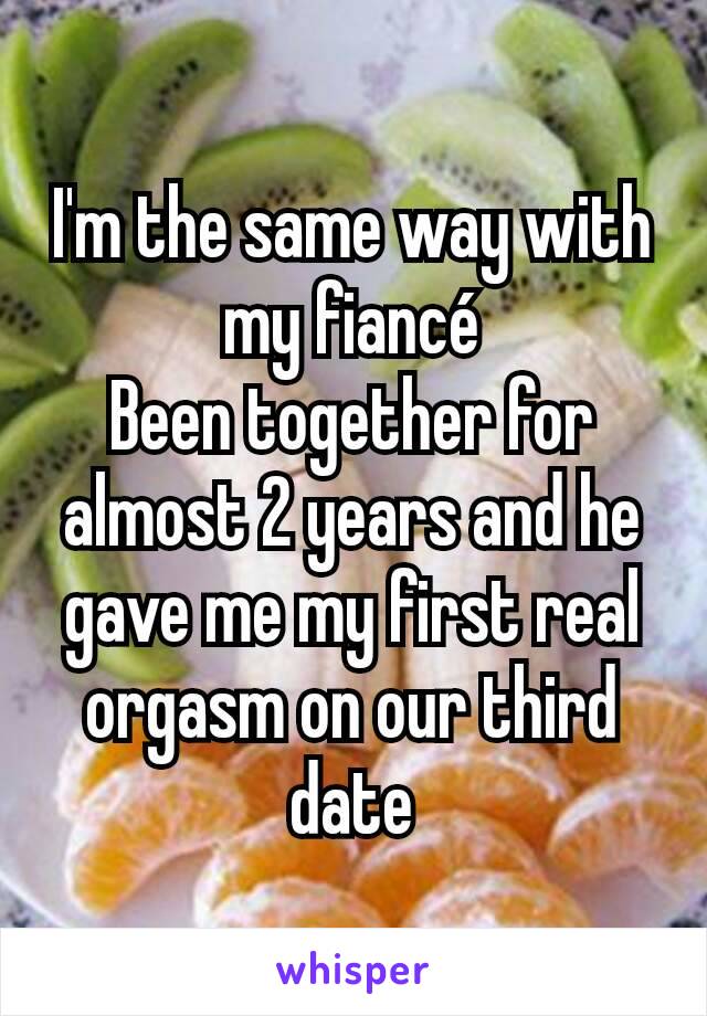 I'm the same way with my fiancé
Been together for almost 2 years and he gave me my first real orgasm on our third date