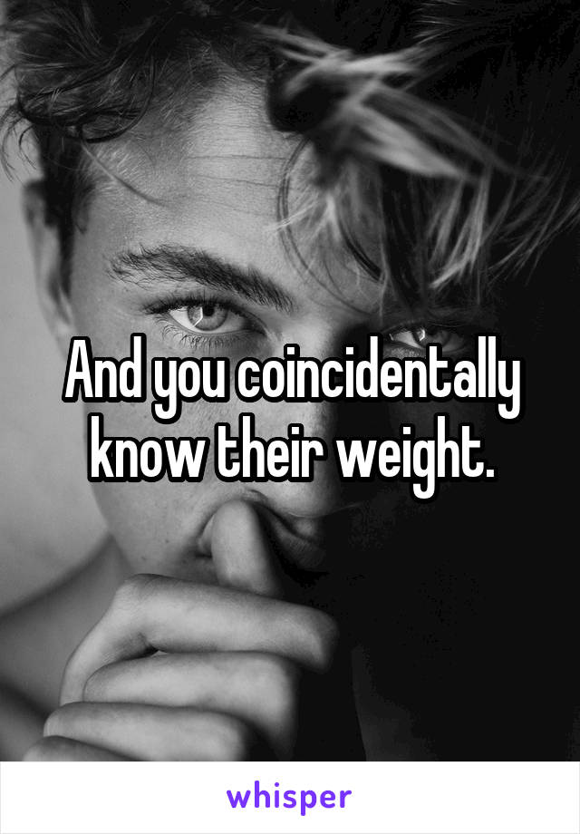 And you coincidentally know their weight.