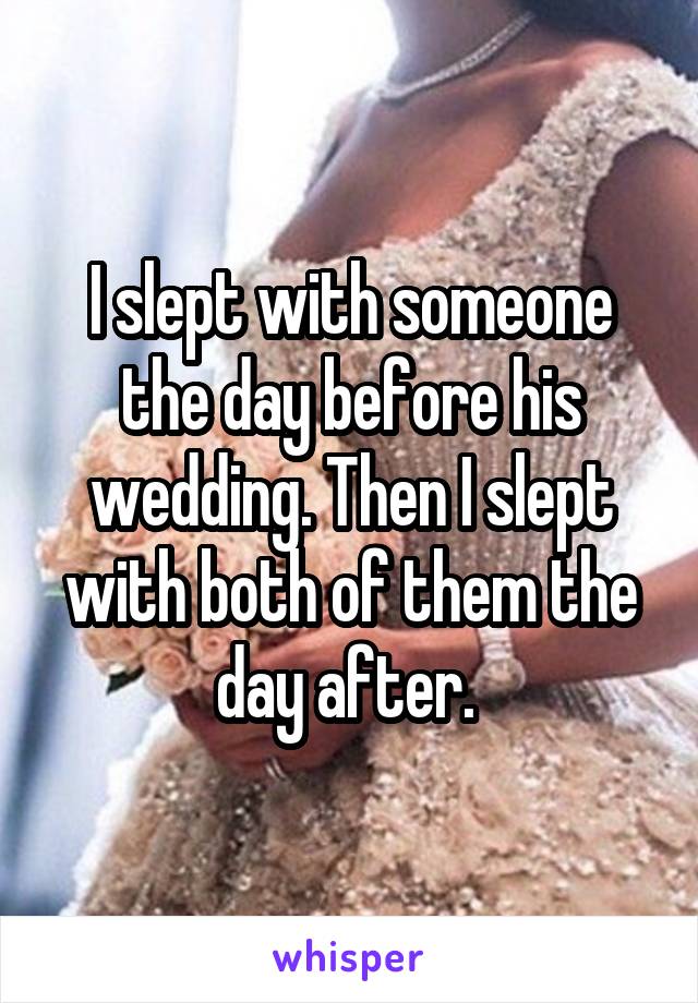 I slept with someone the day before his wedding. Then I slept with both of them the day after. 
