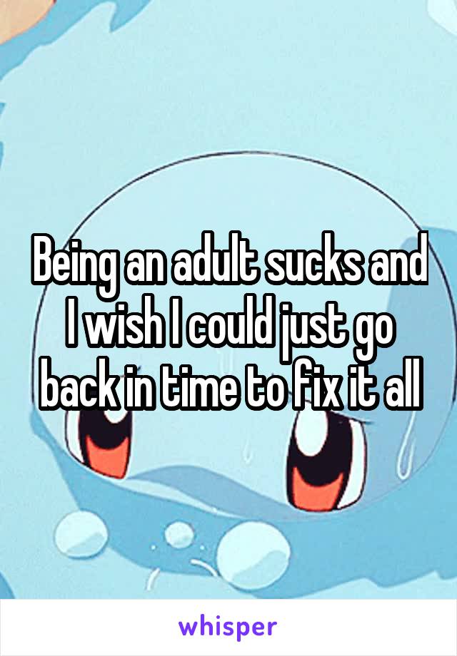 Being an adult sucks and I wish I could just go back in time to fix it all