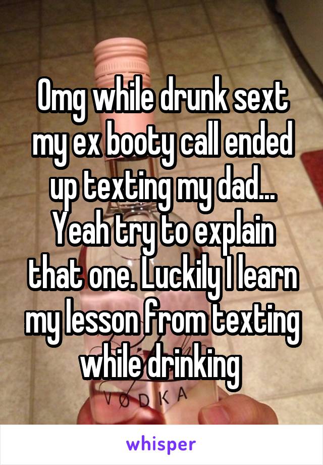 Omg while drunk sext my ex booty call ended up texting my dad... Yeah try to explain that one. Luckily I learn my lesson from texting while drinking 