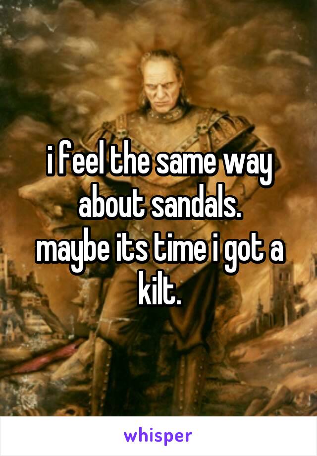i feel the same way about sandals.
maybe its time i got a kilt.
