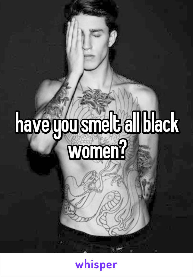 have you smelt all black women?