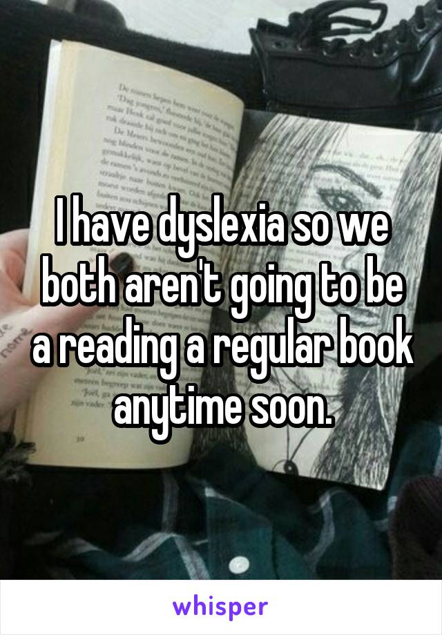 I have dyslexia so we both aren't going to be a reading a regular book anytime soon.