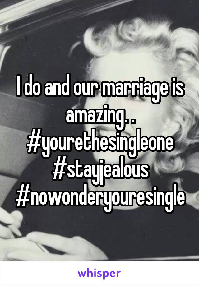 I do and our marriage is amazing. . #yourethesingleone
#stayjealous
#nowonderyouresingle