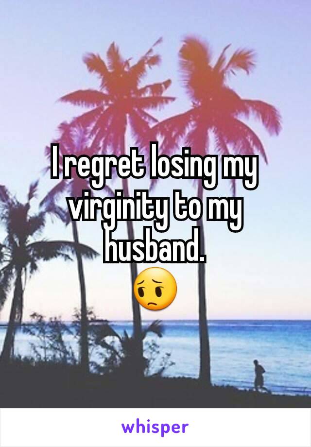I regret losing my virginity to my husband.
😔