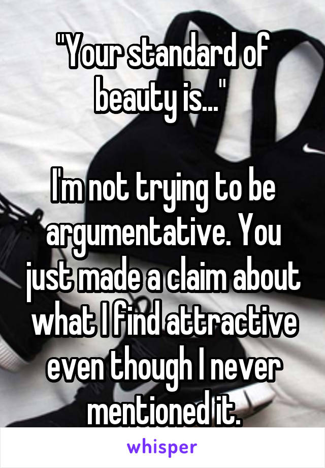 "Your standard of beauty is..." 

I'm not trying to be argumentative. You just made a claim about what I find attractive even though I never mentioned it.