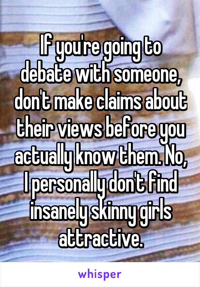 If you're going to debate with someone, don't make claims about their views before you actually know them. No, I personally don't find insanely skinny girls attractive.