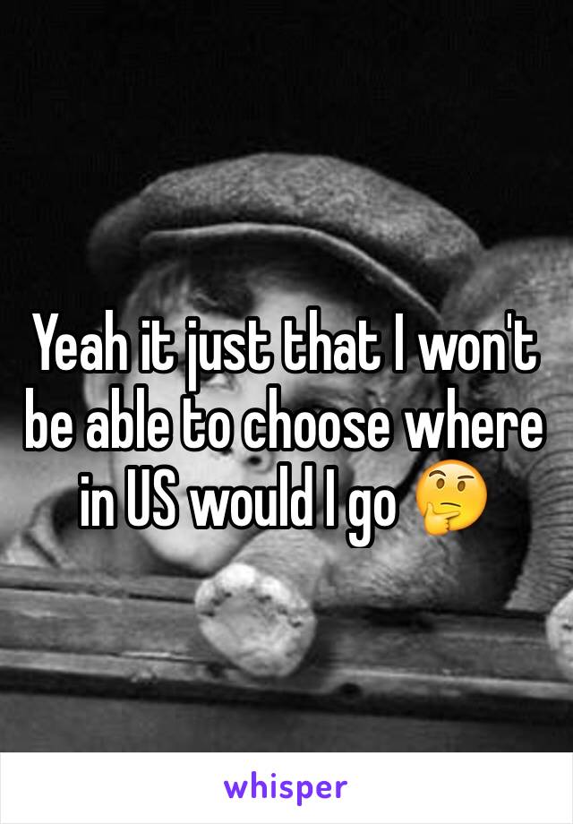 Yeah it just that I won't be able to choose where in US would I go 🤔