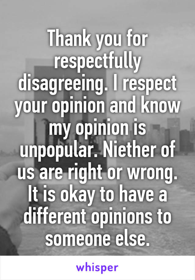 Thank you for respectfully disagreeing. I respect your opinion and know my opinion is unpopular. Niether of us are right or wrong. It is okay to have a different opinions to someone else.