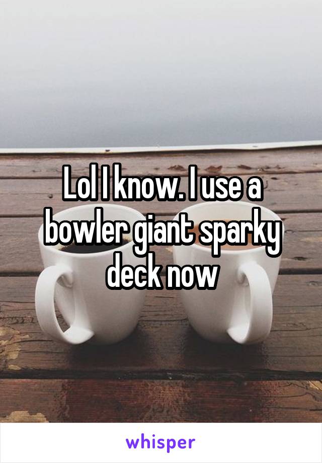 Lol I know. I use a bowler giant sparky deck now