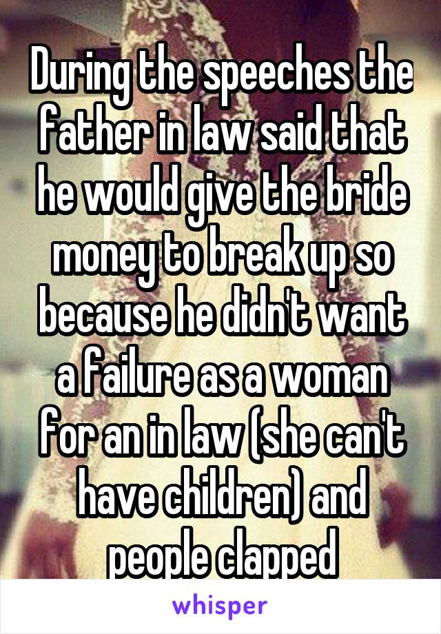 During the speeches the father in law said that he would give the bride money to break up so because he didn't want a failure as a woman for an in law (she can't have children) and people clapped