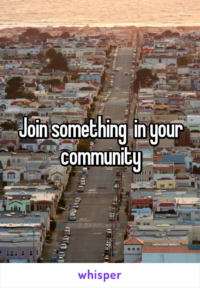 Join something  in your community