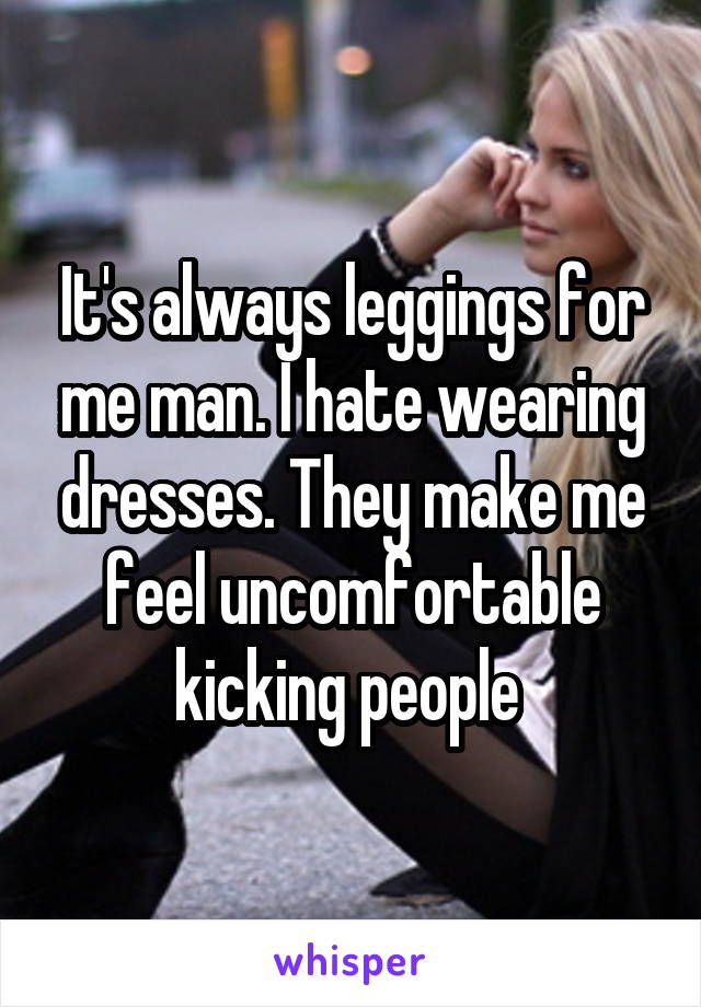 It's always leggings for me man. I hate wearing dresses. They make me feel uncomfortable kicking people 