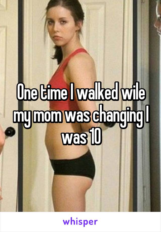 One time I walked wile my mom was changing I was 10