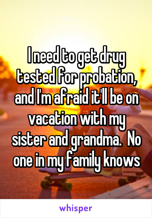 I need to get drug tested for probation, and I'm afraid it'll be on vacation with my sister and grandma.  No one in my family knows