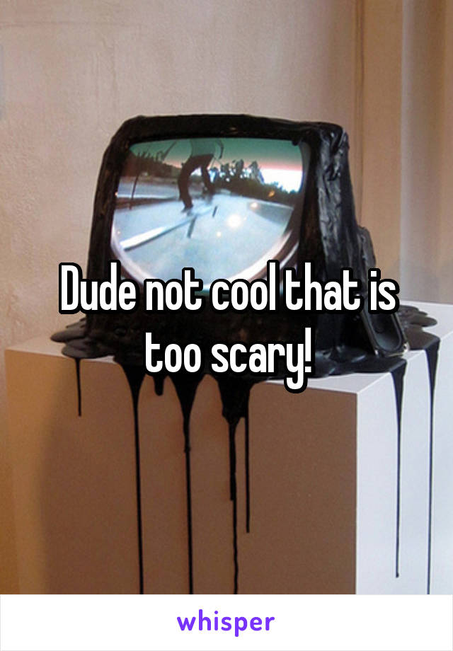 Dude not cool that is too scary!