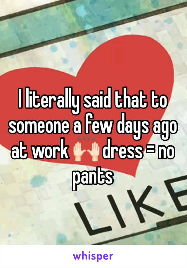 I literally said that to someone a few days ago at work 🙌🏻 dress = no pants