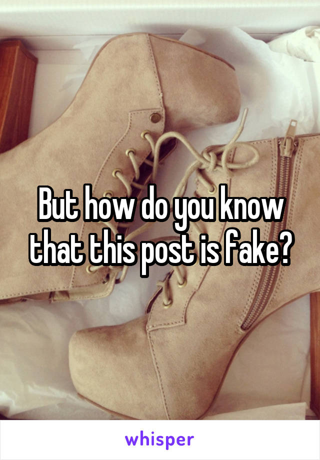 But how do you know that this post is fake?