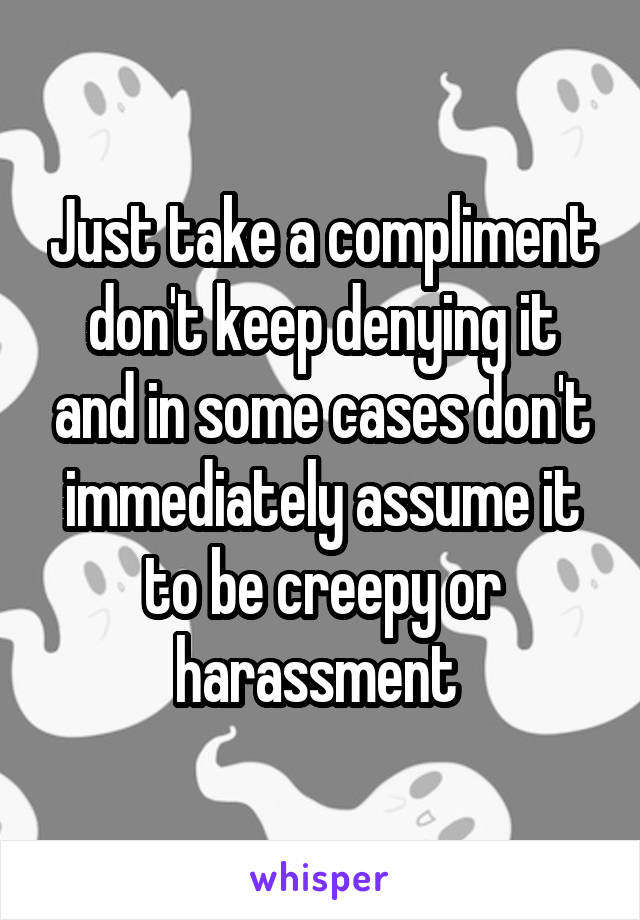Just take a compliment don't keep denying it and in some cases don't immediately assume it to be creepy or harassment 