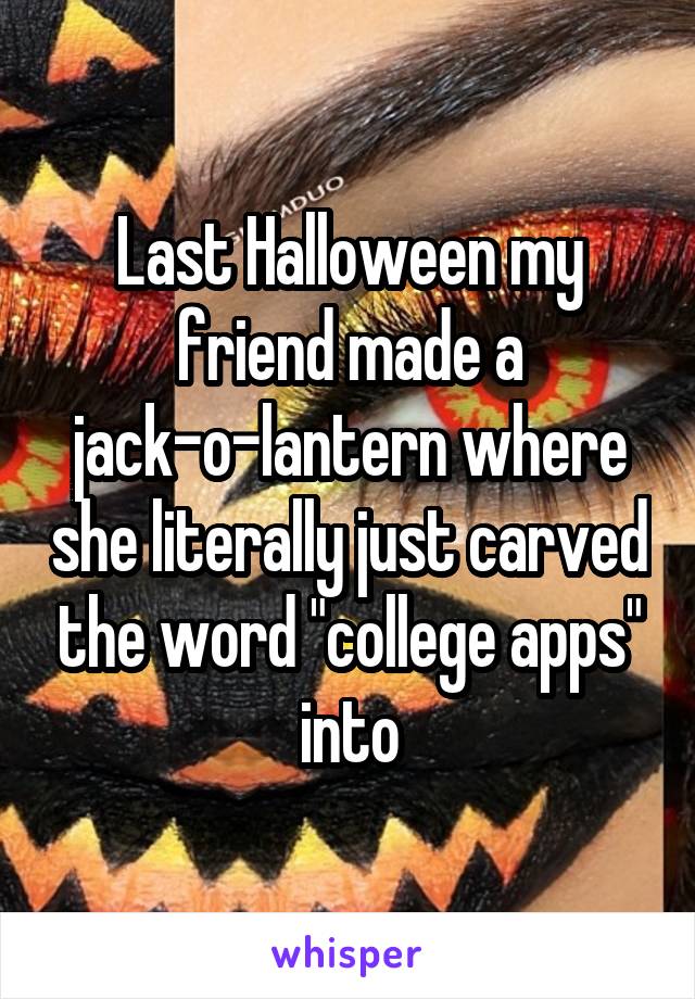 Last Halloween my friend made a jack-o-lantern where she literally just carved the word "college apps" into