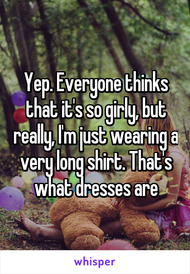 Yep. Everyone thinks that it's so girly, but really, I'm just wearing a very long shirt. That's what dresses are