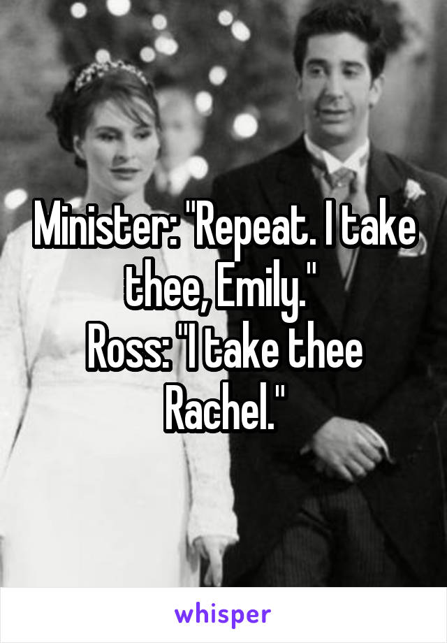 Minister: "Repeat. I take thee, Emily." 
Ross: "I take thee Rachel."