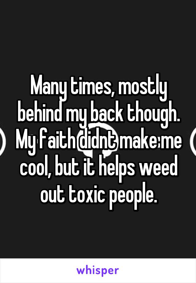 Many times, mostly behind my back though. My faith didnt make me cool, but it helps weed out toxic people.