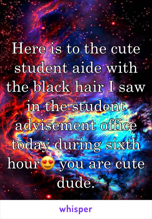 Here is to the cute student aide with the black hair I saw in the student advisement office today during sixth hour😍 you are cute dude.