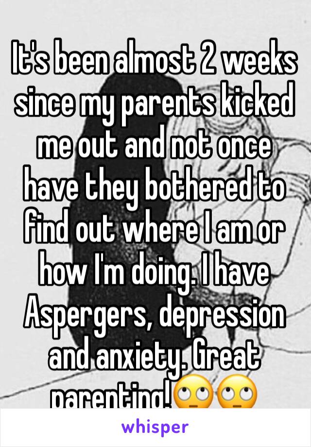 It's been almost 2 weeks since my parents kicked me out and not once have they bothered to find out where I am or how I'm doing. I have Aspergers, depression and anxiety. Great parenting!🙄🙄