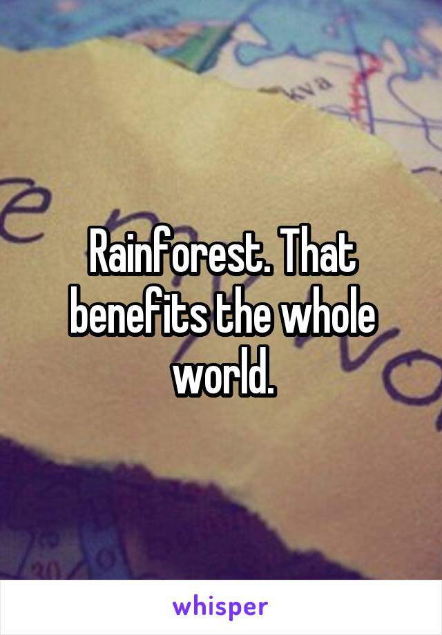 Rainforest. That benefits the whole world.