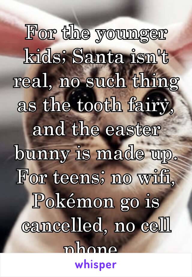 For the younger kids; Santa isn't real, no such thing as the tooth fairy, and the easter bunny is made up. For teens; no wifi, Pokémon go is cancelled, no cell phone. 