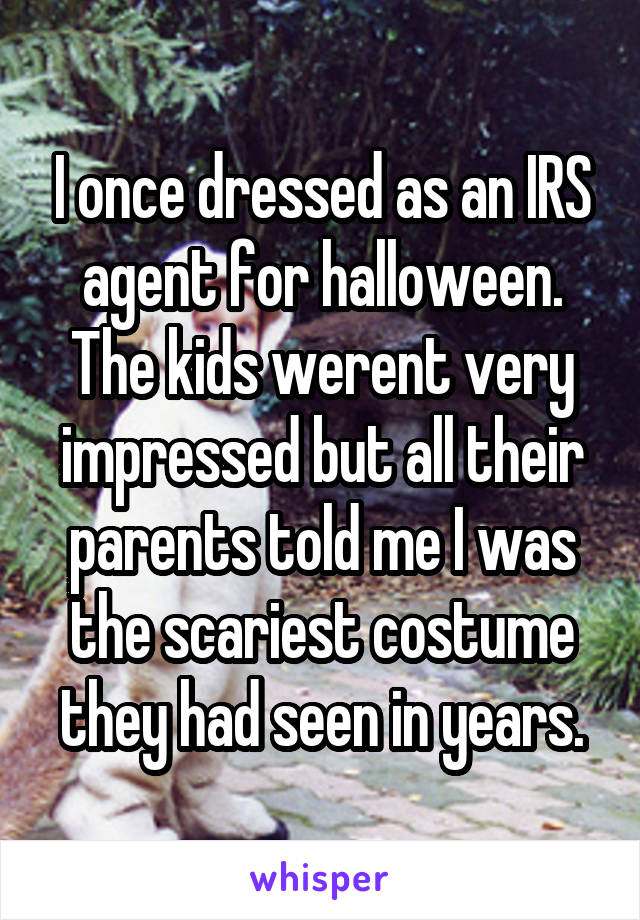 I once dressed as an IRS agent for halloween. The kids werent very impressed but all their parents told me I was the scariest costume they had seen in years.