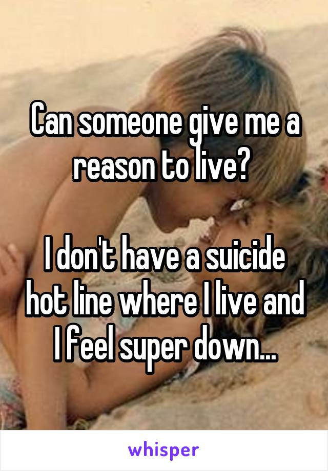Can someone give me a reason to live? 

I don't have a suicide hot line where I live and I feel super down...
