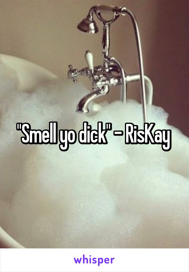 "Smell yo dick" - RisKay 
