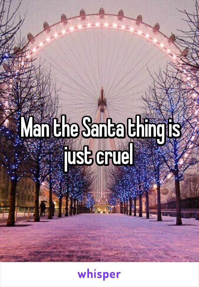 Man the Santa thing is just cruel 