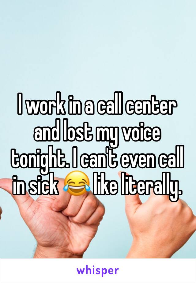I work in a call center and lost my voice tonight. I can't even call in sick 😂 like literally.  